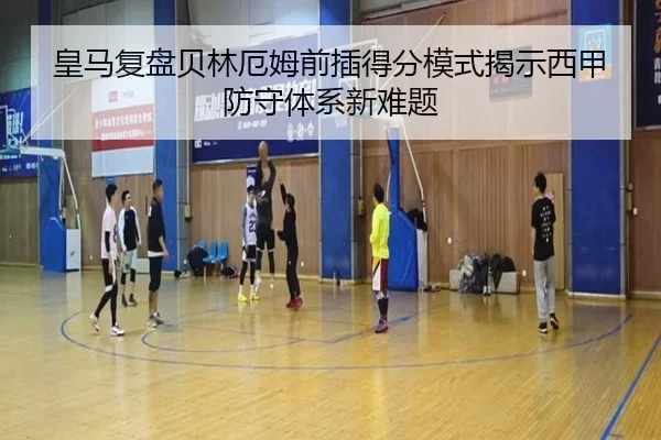 皇马复盘贝林厄姆前插得分模式揭示西甲防守体系新难题