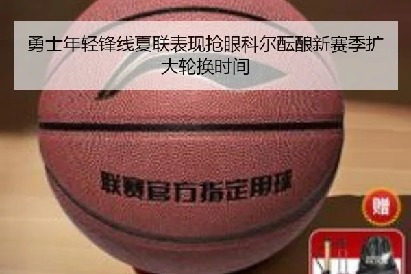 勇士年轻锋线夏联表现抢眼科尔酝酿新赛季扩大轮换时间