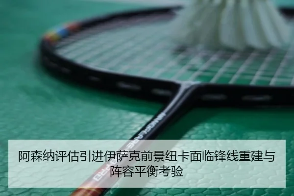 阿森纳评估引进伊萨克前景纽卡面临锋线重建与阵容平衡考验