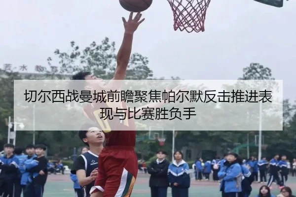 切尔西战曼城前瞻聚焦帕尔默反击推进表现与比赛胜负手